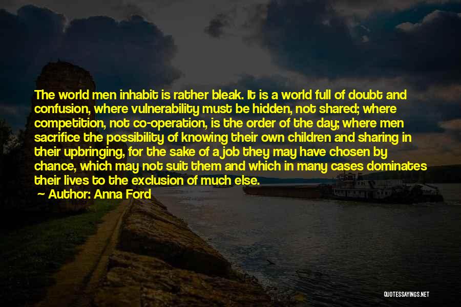 Anna Ford Quotes: The World Men Inhabit Is Rather Bleak. It Is A World Full Of Doubt And Confusion, Where Vulnerability Must Be