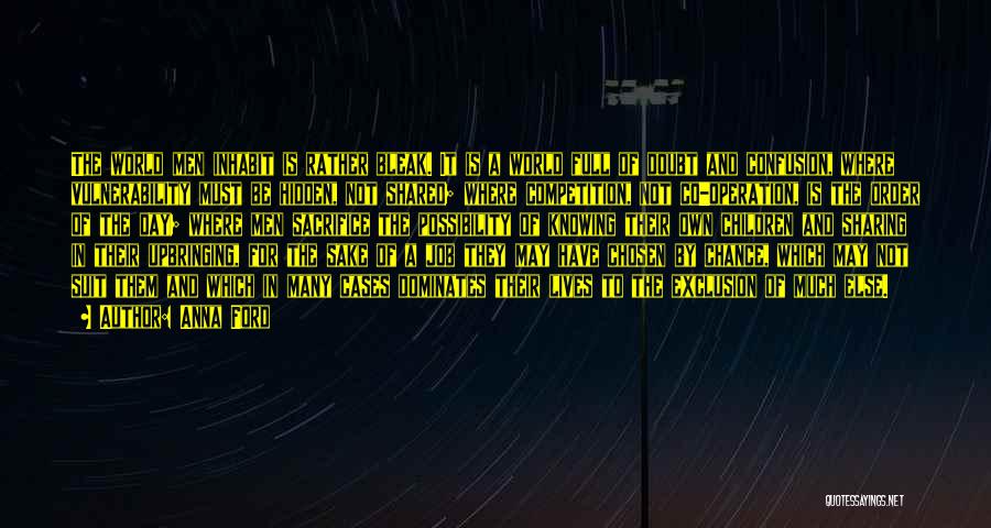 Anna Ford Quotes: The World Men Inhabit Is Rather Bleak. It Is A World Full Of Doubt And Confusion, Where Vulnerability Must Be