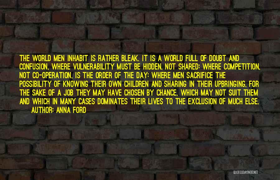 Anna Ford Quotes: The World Men Inhabit Is Rather Bleak. It Is A World Full Of Doubt And Confusion, Where Vulnerability Must Be