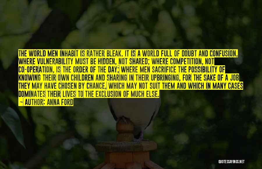 Anna Ford Quotes: The World Men Inhabit Is Rather Bleak. It Is A World Full Of Doubt And Confusion, Where Vulnerability Must Be