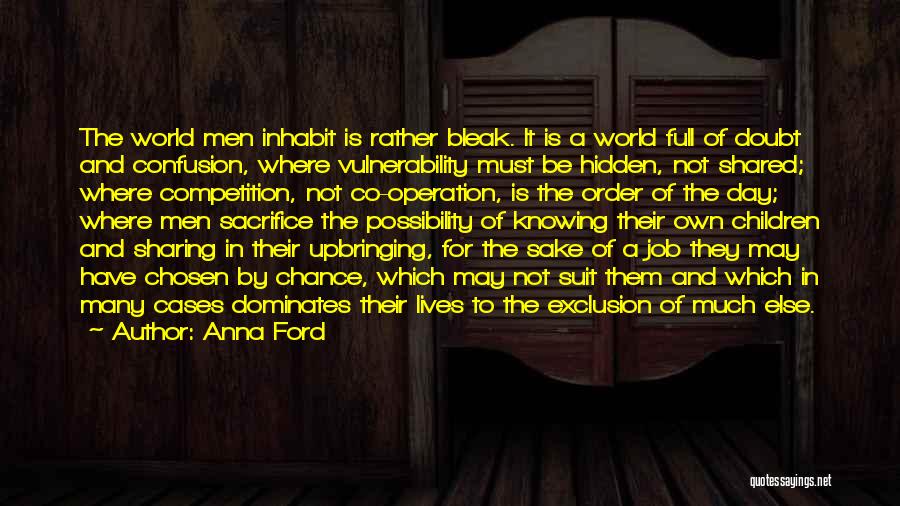 Anna Ford Quotes: The World Men Inhabit Is Rather Bleak. It Is A World Full Of Doubt And Confusion, Where Vulnerability Must Be