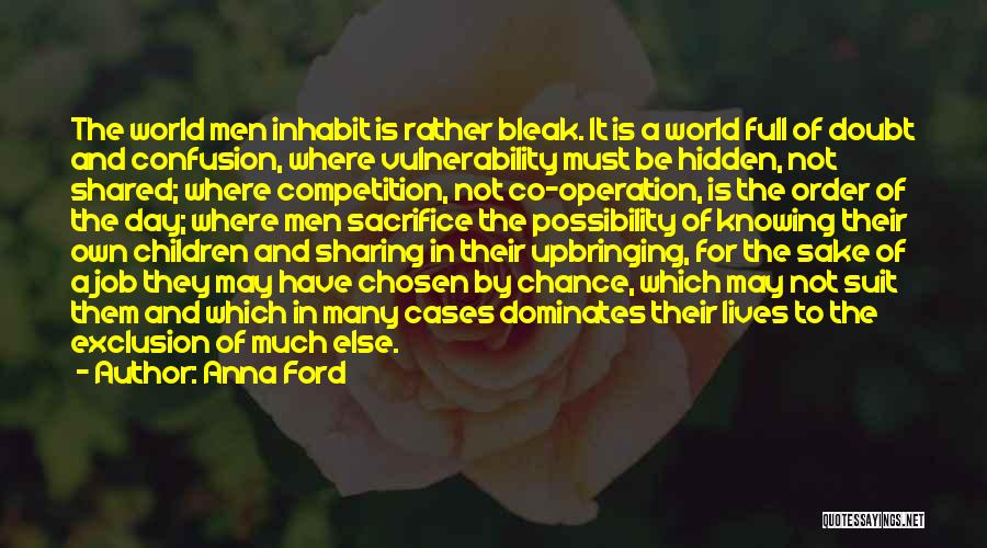 Anna Ford Quotes: The World Men Inhabit Is Rather Bleak. It Is A World Full Of Doubt And Confusion, Where Vulnerability Must Be