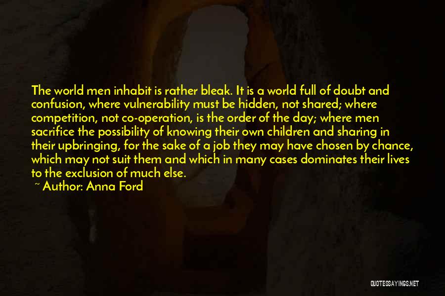 Anna Ford Quotes: The World Men Inhabit Is Rather Bleak. It Is A World Full Of Doubt And Confusion, Where Vulnerability Must Be