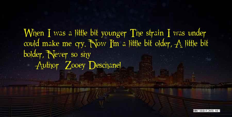 Zooey Deschanel Quotes: When I Was A Little Bit Younger The Strain I Was Under Could Make Me Cry. Now I'm A Little