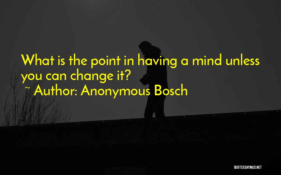 Anonymous Bosch Quotes: What Is The Point In Having A Mind Unless You Can Change It?