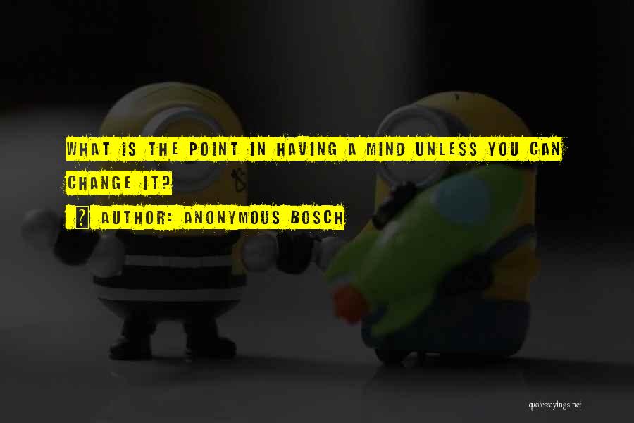 Anonymous Bosch Quotes: What Is The Point In Having A Mind Unless You Can Change It?