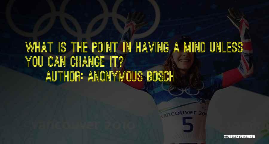 Anonymous Bosch Quotes: What Is The Point In Having A Mind Unless You Can Change It?