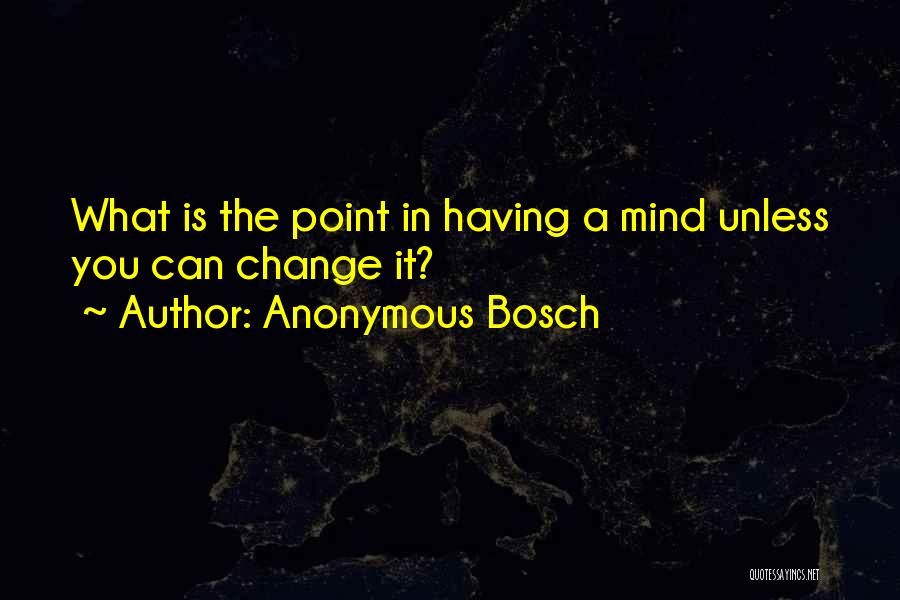 Anonymous Bosch Quotes: What Is The Point In Having A Mind Unless You Can Change It?