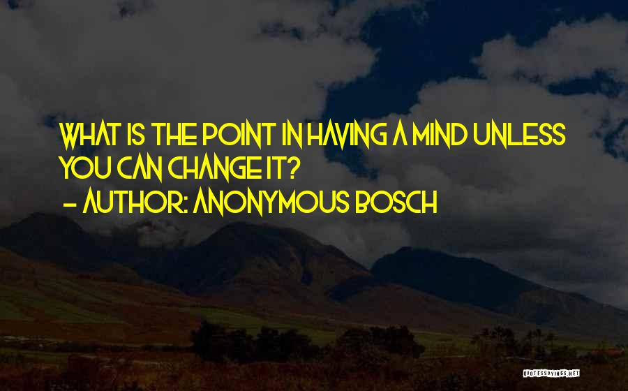 Anonymous Bosch Quotes: What Is The Point In Having A Mind Unless You Can Change It?