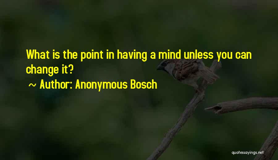 Anonymous Bosch Quotes: What Is The Point In Having A Mind Unless You Can Change It?