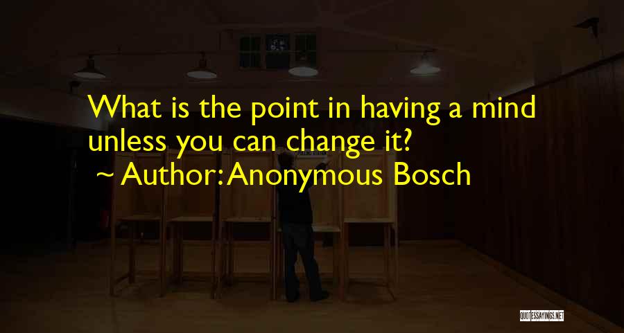 Anonymous Bosch Quotes: What Is The Point In Having A Mind Unless You Can Change It?