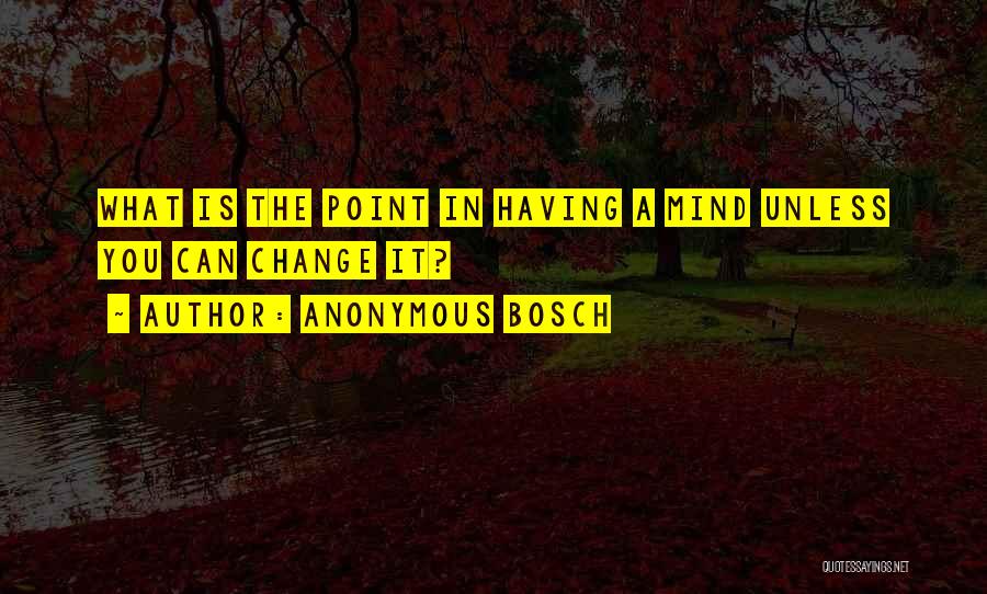 Anonymous Bosch Quotes: What Is The Point In Having A Mind Unless You Can Change It?
