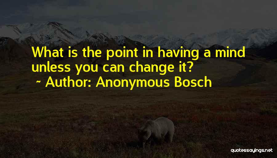 Anonymous Bosch Quotes: What Is The Point In Having A Mind Unless You Can Change It?