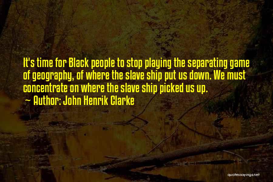 John Henrik Clarke Quotes: It's Time For Black People To Stop Playing The Separating Game Of Geography, Of Where The Slave Ship Put Us