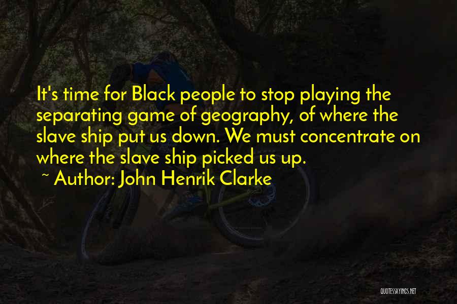 John Henrik Clarke Quotes: It's Time For Black People To Stop Playing The Separating Game Of Geography, Of Where The Slave Ship Put Us