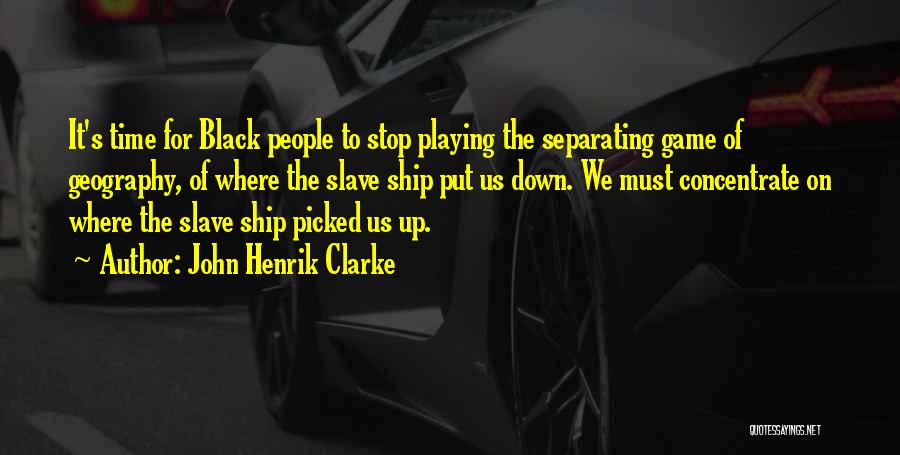 John Henrik Clarke Quotes: It's Time For Black People To Stop Playing The Separating Game Of Geography, Of Where The Slave Ship Put Us