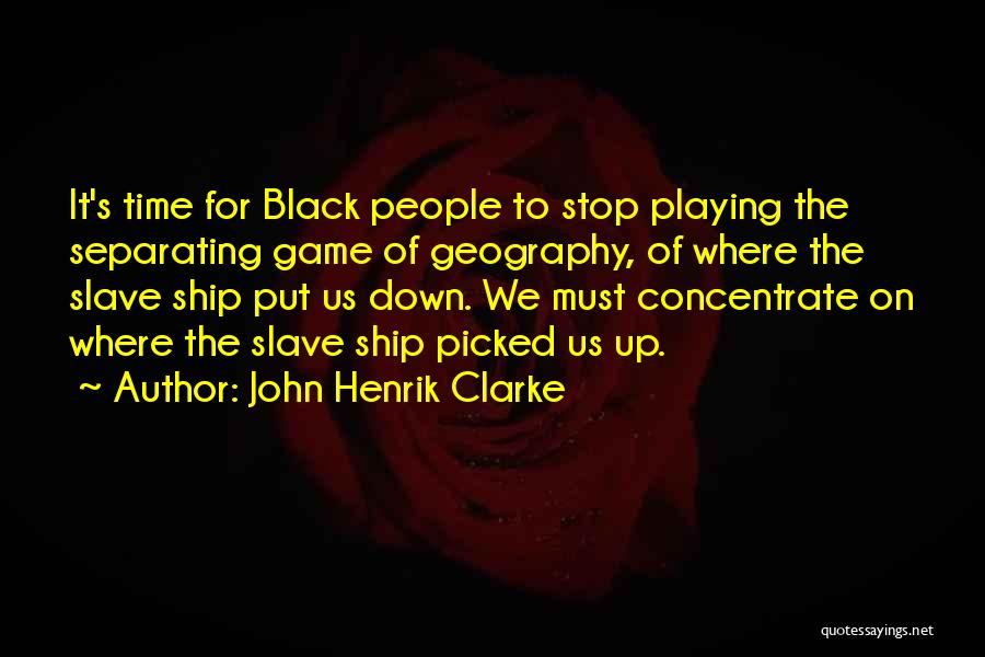 John Henrik Clarke Quotes: It's Time For Black People To Stop Playing The Separating Game Of Geography, Of Where The Slave Ship Put Us