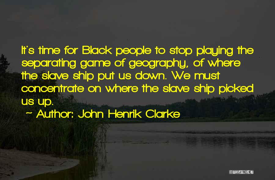 John Henrik Clarke Quotes: It's Time For Black People To Stop Playing The Separating Game Of Geography, Of Where The Slave Ship Put Us