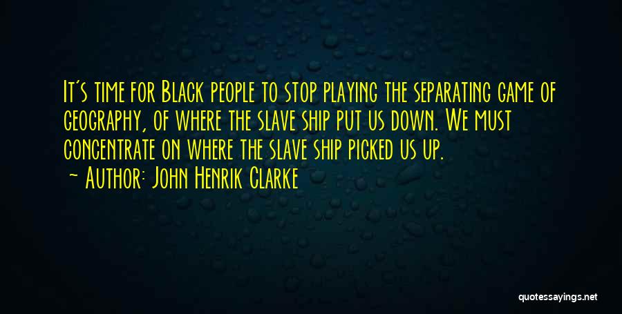 John Henrik Clarke Quotes: It's Time For Black People To Stop Playing The Separating Game Of Geography, Of Where The Slave Ship Put Us