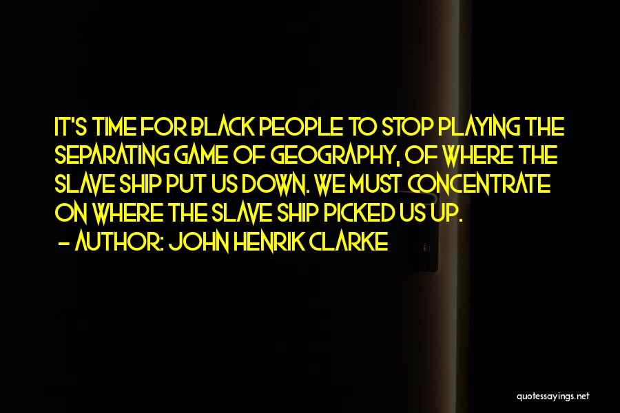 John Henrik Clarke Quotes: It's Time For Black People To Stop Playing The Separating Game Of Geography, Of Where The Slave Ship Put Us