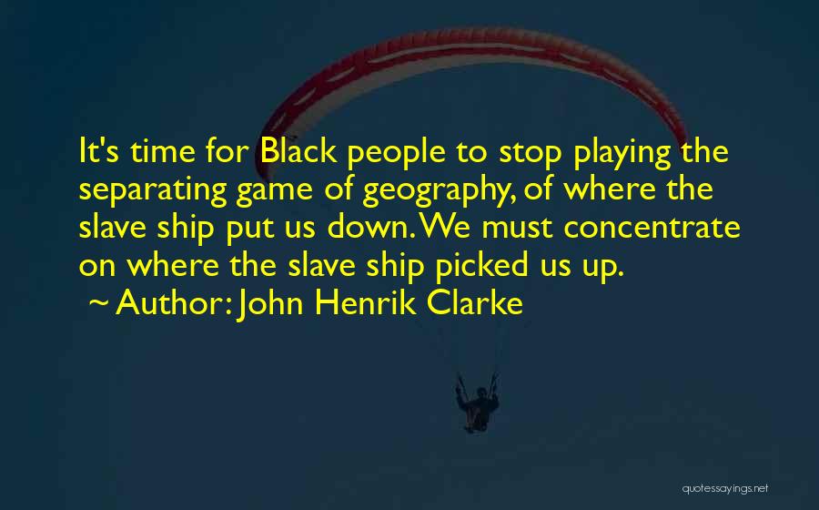 John Henrik Clarke Quotes: It's Time For Black People To Stop Playing The Separating Game Of Geography, Of Where The Slave Ship Put Us