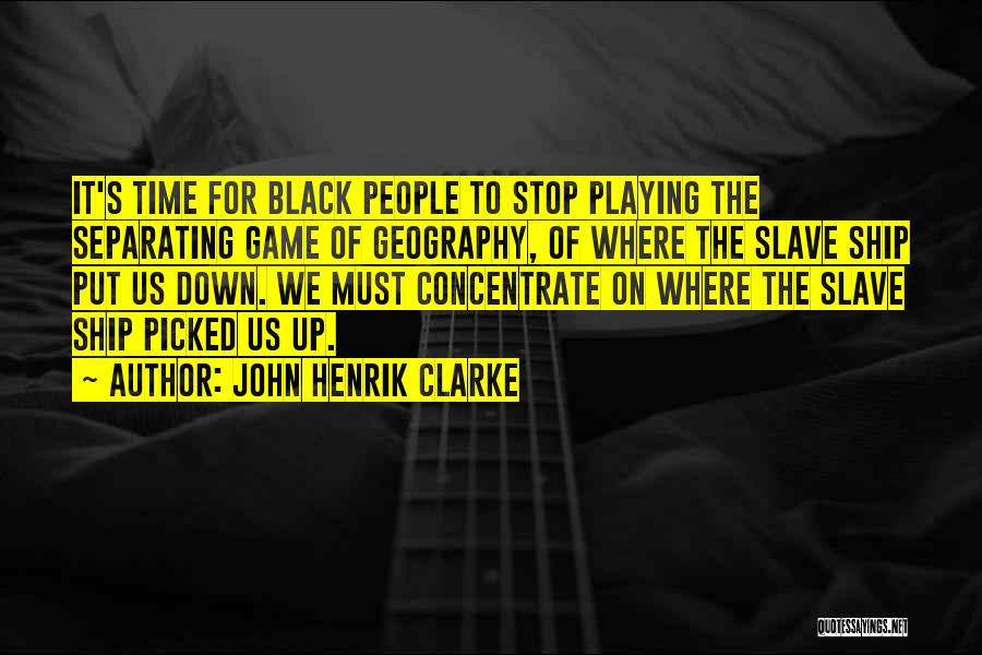 John Henrik Clarke Quotes: It's Time For Black People To Stop Playing The Separating Game Of Geography, Of Where The Slave Ship Put Us