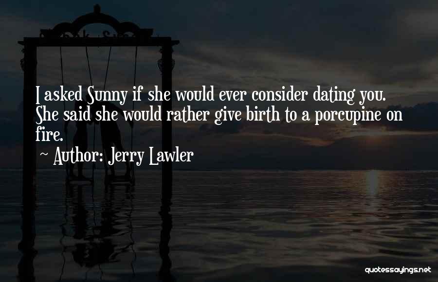 Jerry Lawler Quotes: I Asked Sunny If She Would Ever Consider Dating You. She Said She Would Rather Give Birth To A Porcupine