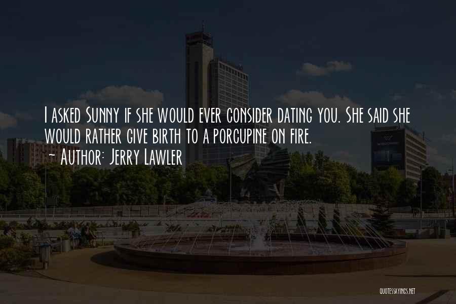 Jerry Lawler Quotes: I Asked Sunny If She Would Ever Consider Dating You. She Said She Would Rather Give Birth To A Porcupine