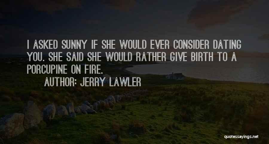 Jerry Lawler Quotes: I Asked Sunny If She Would Ever Consider Dating You. She Said She Would Rather Give Birth To A Porcupine
