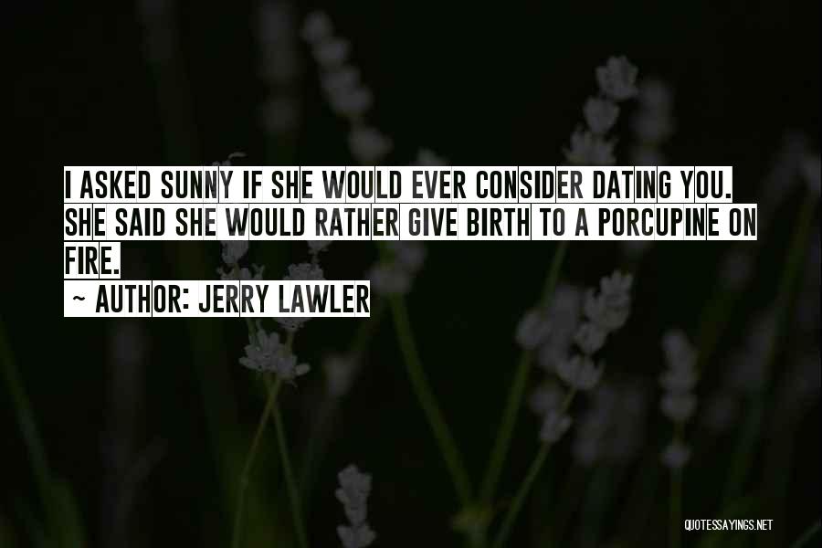 Jerry Lawler Quotes: I Asked Sunny If She Would Ever Consider Dating You. She Said She Would Rather Give Birth To A Porcupine