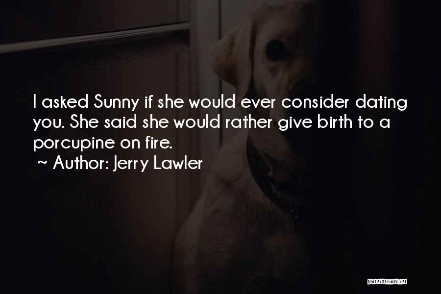 Jerry Lawler Quotes: I Asked Sunny If She Would Ever Consider Dating You. She Said She Would Rather Give Birth To A Porcupine