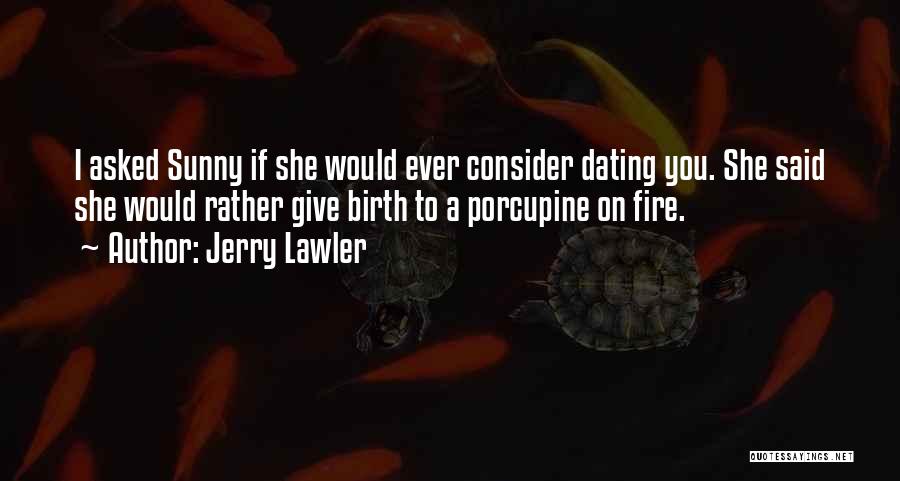 Jerry Lawler Quotes: I Asked Sunny If She Would Ever Consider Dating You. She Said She Would Rather Give Birth To A Porcupine
