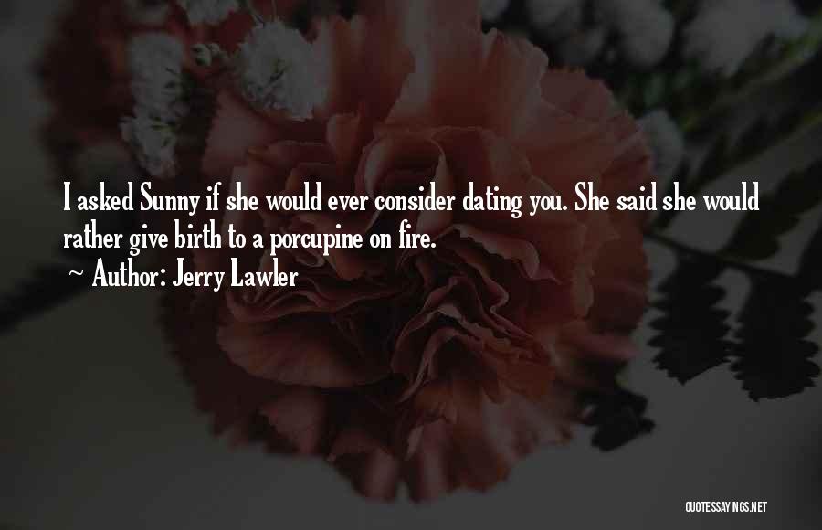 Jerry Lawler Quotes: I Asked Sunny If She Would Ever Consider Dating You. She Said She Would Rather Give Birth To A Porcupine