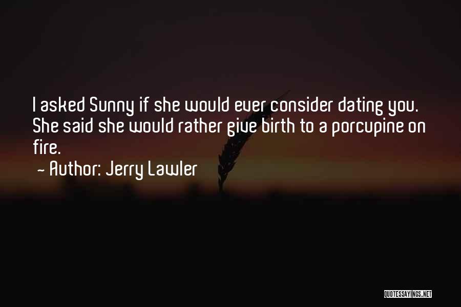 Jerry Lawler Quotes: I Asked Sunny If She Would Ever Consider Dating You. She Said She Would Rather Give Birth To A Porcupine