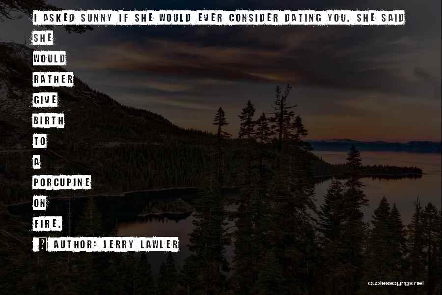 Jerry Lawler Quotes: I Asked Sunny If She Would Ever Consider Dating You. She Said She Would Rather Give Birth To A Porcupine
