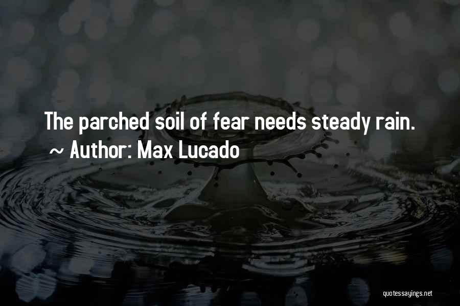 Max Lucado Quotes: The Parched Soil Of Fear Needs Steady Rain.