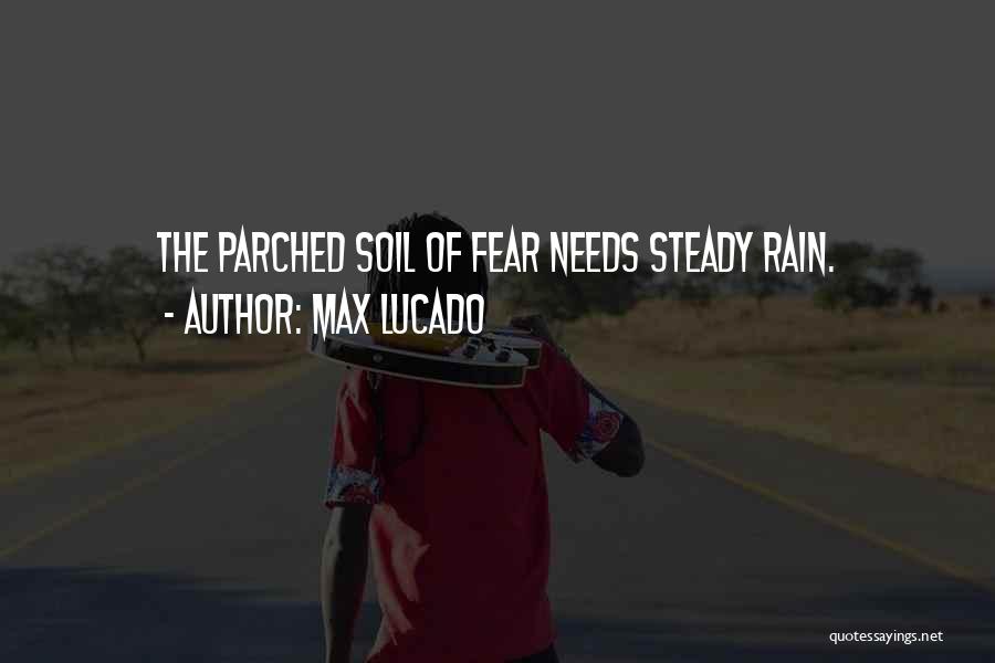 Max Lucado Quotes: The Parched Soil Of Fear Needs Steady Rain.