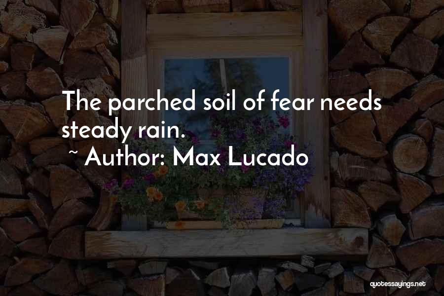 Max Lucado Quotes: The Parched Soil Of Fear Needs Steady Rain.