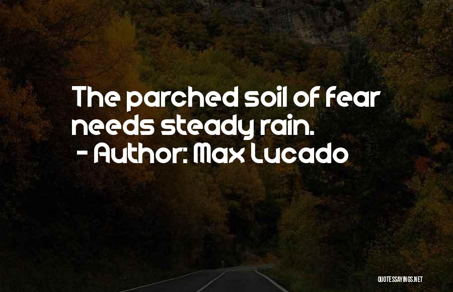 Max Lucado Quotes: The Parched Soil Of Fear Needs Steady Rain.