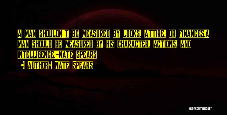 Nate Spears Quotes: A Man Shouldn't Be Measured By Looks, Attire, Or Finances.a Man Should Be Measured By His Character, Actions, And Intelligence.-nate