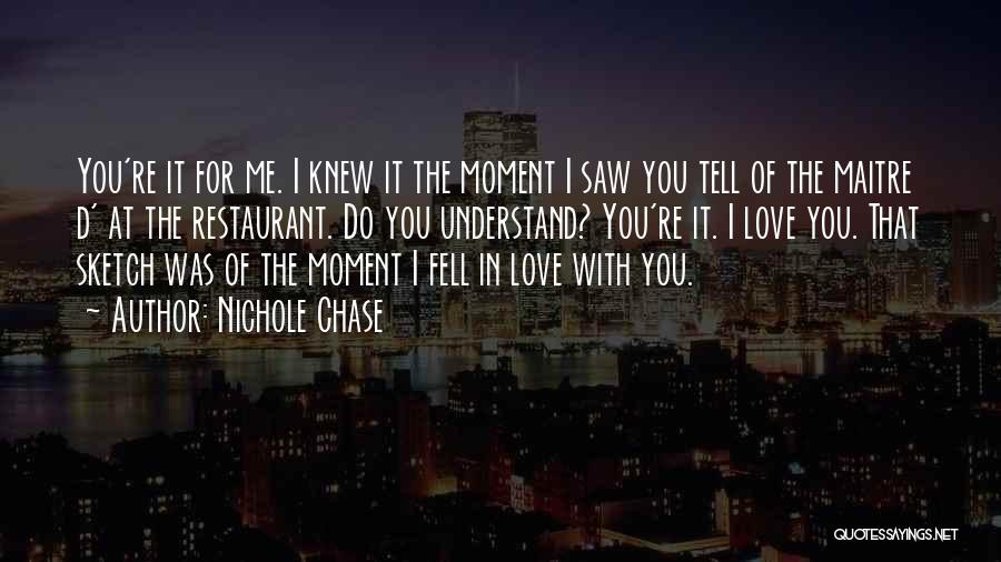 Nichole Chase Quotes: You're It For Me. I Knew It The Moment I Saw You Tell Of The Maitre D' At The Restaurant.