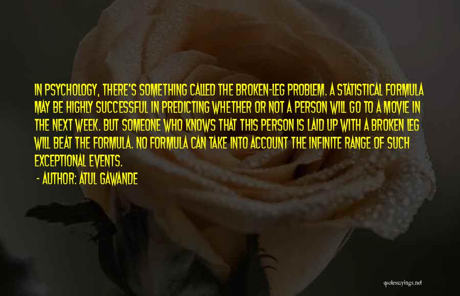 Atul Gawande Quotes: In Psychology, There's Something Called The Broken-leg Problem. A Statistical Formula May Be Highly Successful In Predicting Whether Or Not