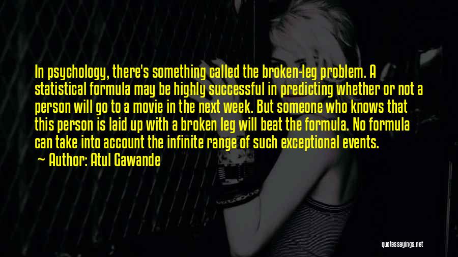 Atul Gawande Quotes: In Psychology, There's Something Called The Broken-leg Problem. A Statistical Formula May Be Highly Successful In Predicting Whether Or Not