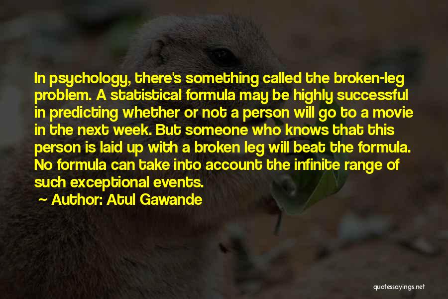 Atul Gawande Quotes: In Psychology, There's Something Called The Broken-leg Problem. A Statistical Formula May Be Highly Successful In Predicting Whether Or Not