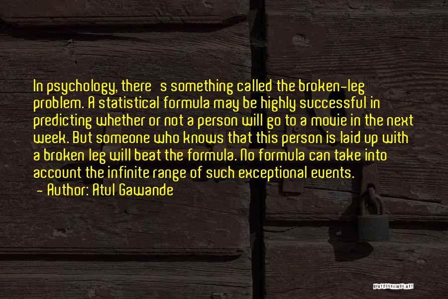 Atul Gawande Quotes: In Psychology, There's Something Called The Broken-leg Problem. A Statistical Formula May Be Highly Successful In Predicting Whether Or Not