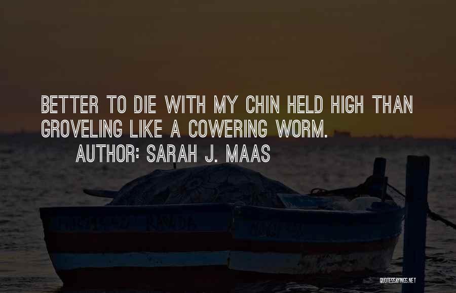 Sarah J. Maas Quotes: Better To Die With My Chin Held High Than Groveling Like A Cowering Worm.