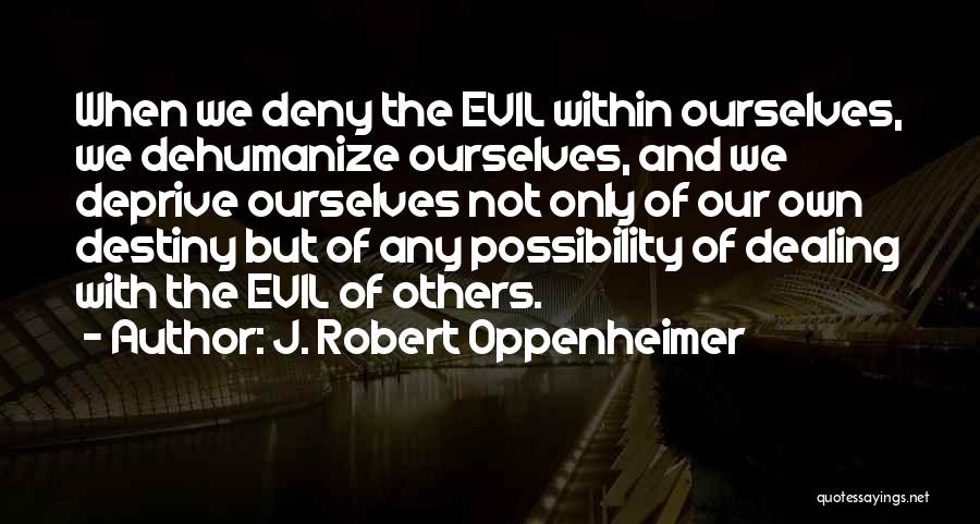 J. Robert Oppenheimer Quotes: When We Deny The Evil Within Ourselves, We Dehumanize Ourselves, And We Deprive Ourselves Not Only Of Our Own Destiny