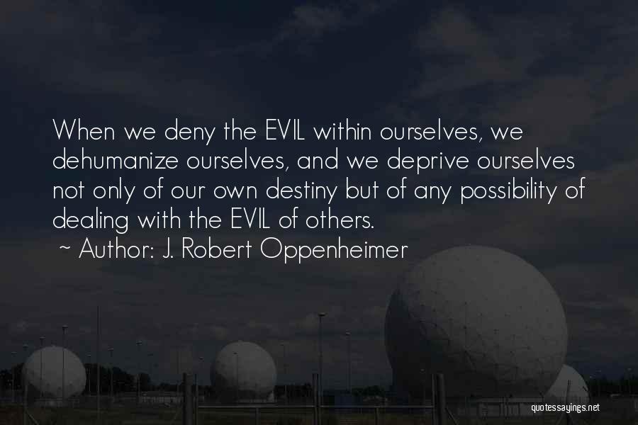 J. Robert Oppenheimer Quotes: When We Deny The Evil Within Ourselves, We Dehumanize Ourselves, And We Deprive Ourselves Not Only Of Our Own Destiny