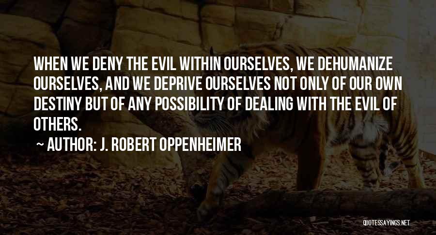 J. Robert Oppenheimer Quotes: When We Deny The Evil Within Ourselves, We Dehumanize Ourselves, And We Deprive Ourselves Not Only Of Our Own Destiny