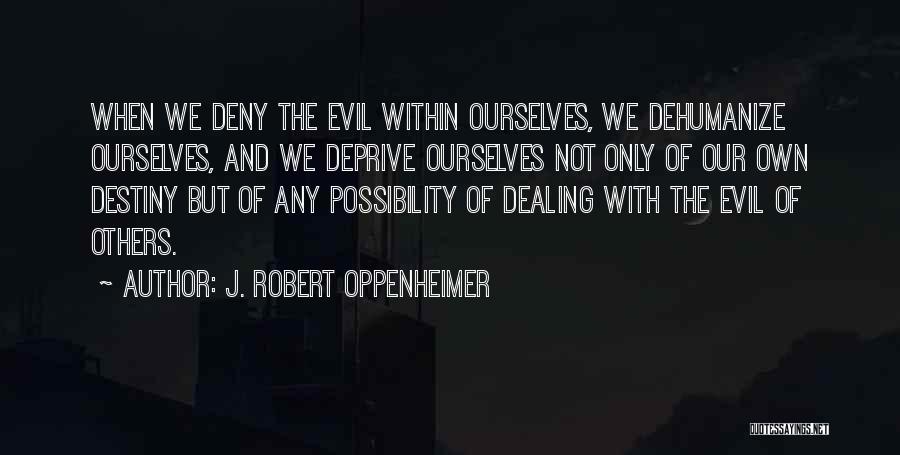 J. Robert Oppenheimer Quotes: When We Deny The Evil Within Ourselves, We Dehumanize Ourselves, And We Deprive Ourselves Not Only Of Our Own Destiny